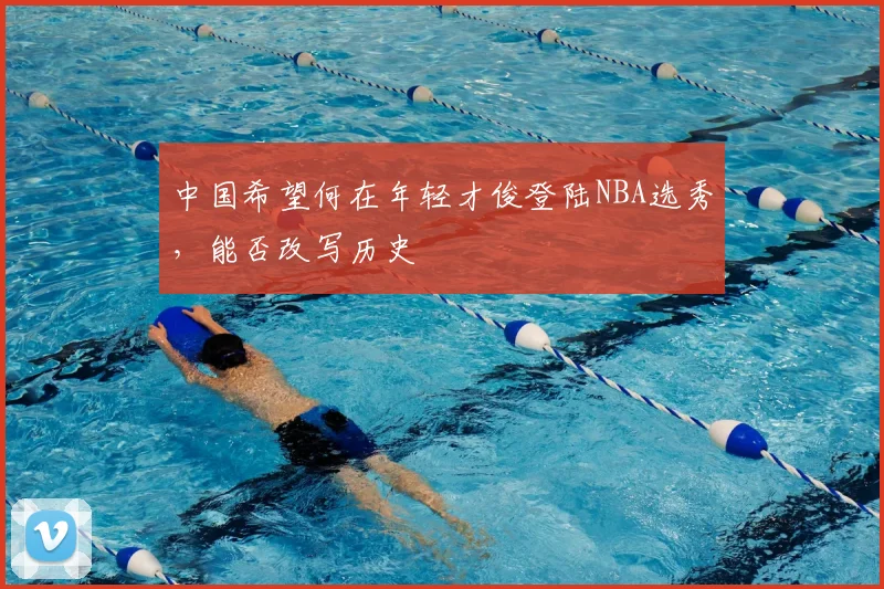 中国希望何在年轻才俊登陆NBA选秀，能否改写历史