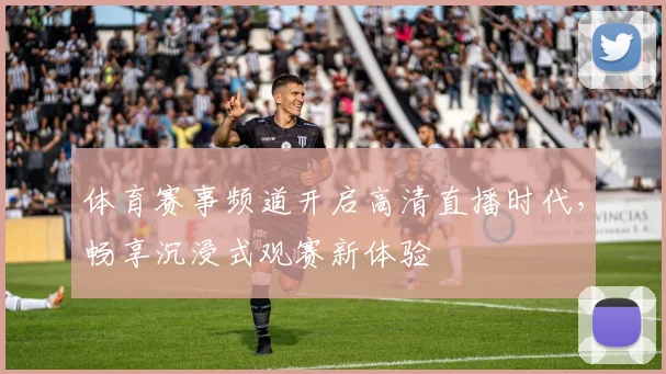 体育赛事频道开启高清直播时代，畅享沉浸式观赛新体验