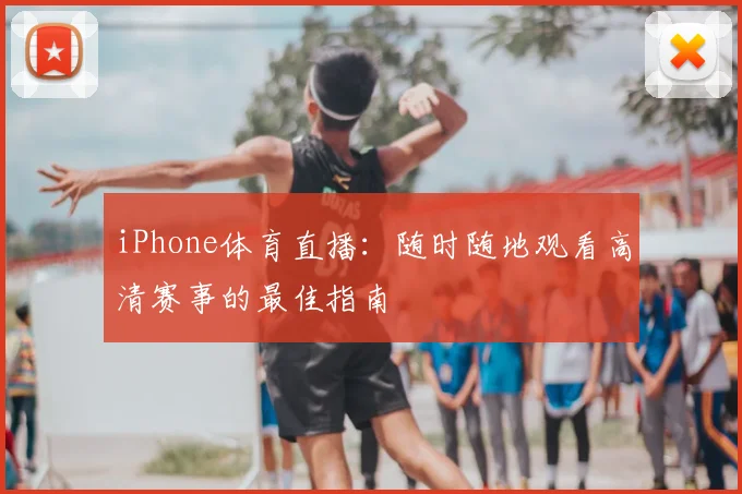 iPhone体育直播：随时随地观看高清赛事的最佳指南