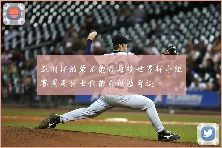 亚洲杯的荣光能否延续世界杯小组赛国足将士们能否创造奇迹