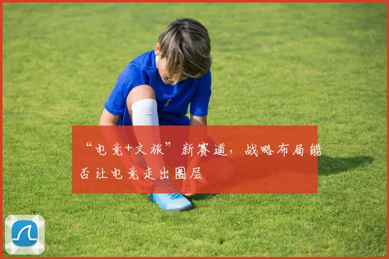 “电竞+文旅”新赛道，战略布局能否让电竞走出圈层