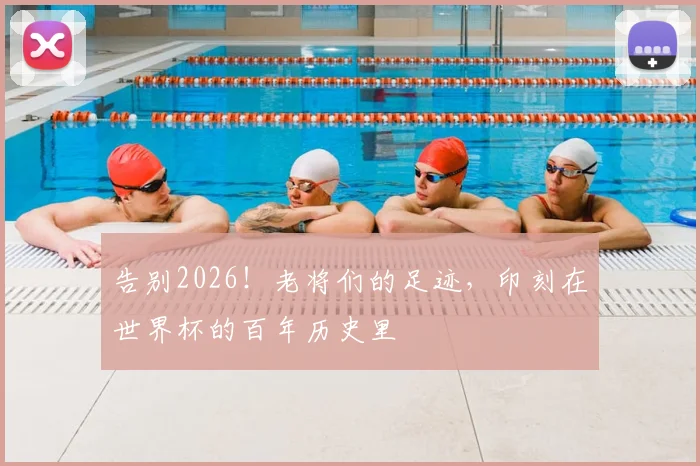 告别2026！老将们的足迹，印刻在世界杯的百年历史里