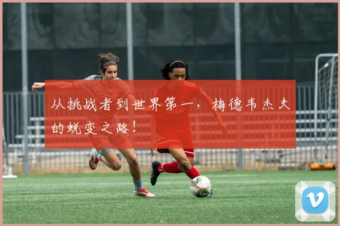从挑战者到世界第一，梅德韦杰夫的蜕变之路！