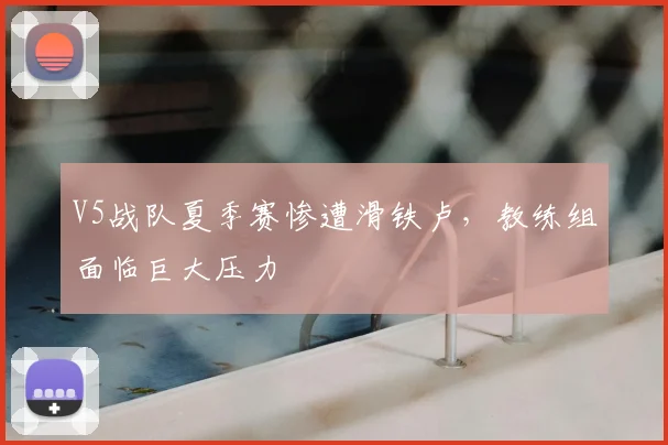 V5战队夏季赛惨遭滑铁卢，教练组面临巨大压力