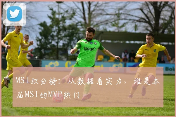 MSI积分榜：从数据看实力，谁是本届MSI的MVP热门