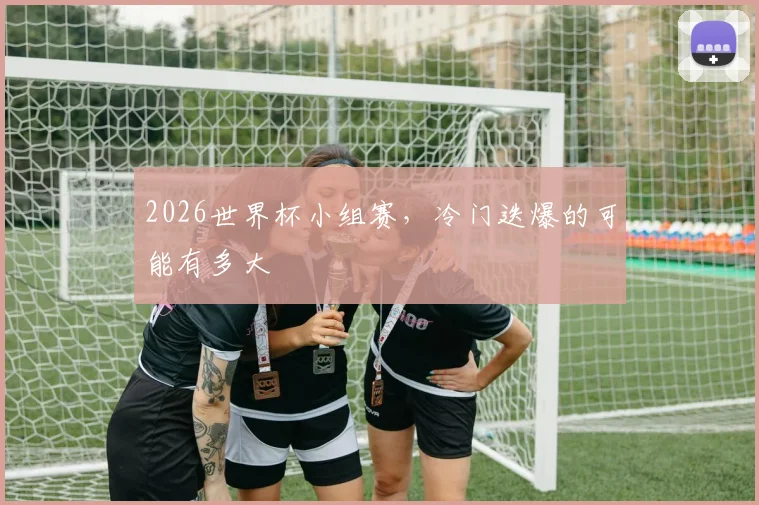 2026世界杯小组赛，冷门迭爆的可能有多大