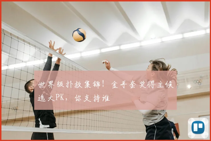 世界级扑救集锦！金手套奖得主候选大PK，你支持谁
