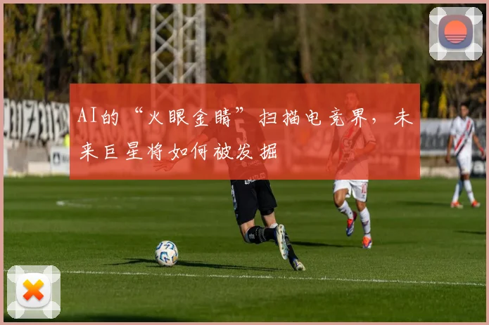 AI的“火眼金睛”扫描电竞界，未来巨星将如何被发掘