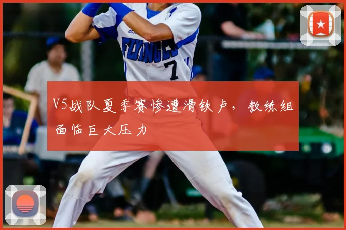 V5战队夏季赛惨遭滑铁卢，教练组面临巨大压力