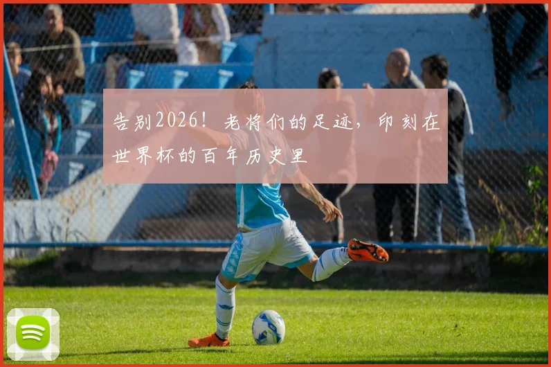 告别2026！老将们的足迹，印刻在世界杯的百年历史里