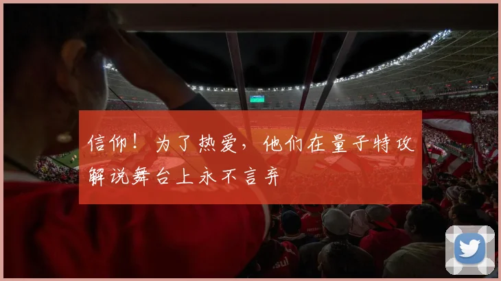 信仰！为了热爱，他们在量子特攻解说舞台上永不言弃