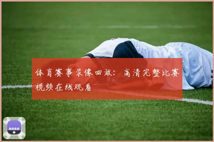 体育赛事录像回放：高清完整比赛视频在线观看