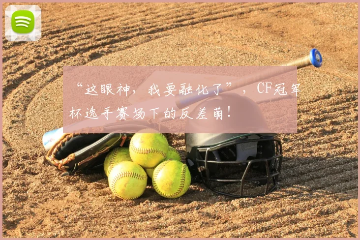 “这眼神,我要融化了”,CF冠军杯选手赛场下的反差萌!