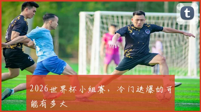2026世界杯小组赛，冷门迭爆的可能有多大