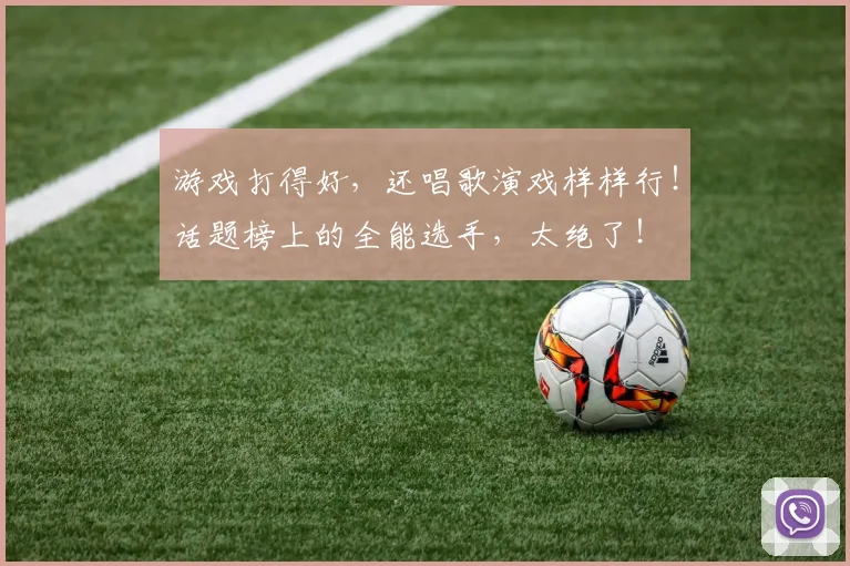 游戏打得好,还唱歌演戏样样行!话题榜上的全能选手,太绝了!